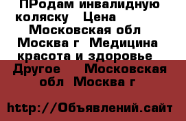 ПРодам инвалидную коляску › Цена ­ 6 000 - Московская обл., Москва г. Медицина, красота и здоровье » Другое   . Московская обл.,Москва г.